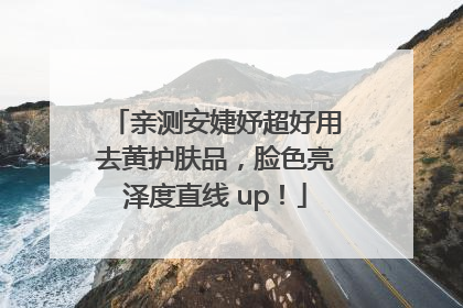 亲测安婕妤超好用去黄护肤品，脸色亮泽度直线 up！
