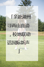 亲赴湖州寻两山真谛，校地联动话国际新声