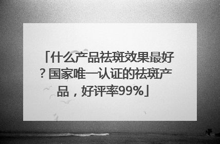 什么产品祛斑效果最好？国家唯一认证的祛斑产品，好评率99%
