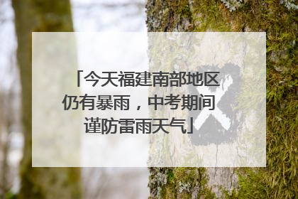 今天福建南部地区仍有暴雨，中考期间谨防雷雨天气