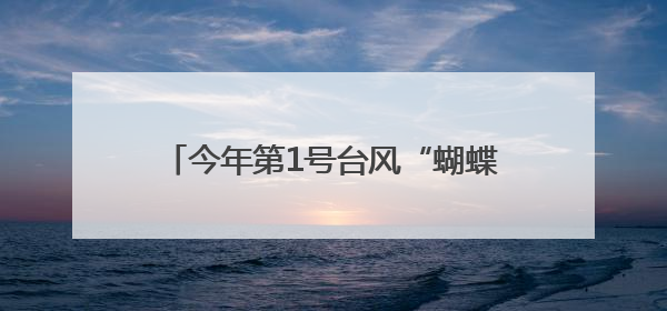 今年第1号台风“蝴蝶”即将生成！福建继续发布“暴雨预警Ⅳ级”