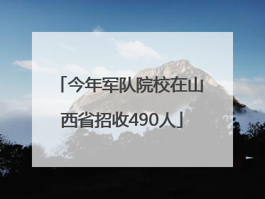 今年军队院校在山西省招收490人