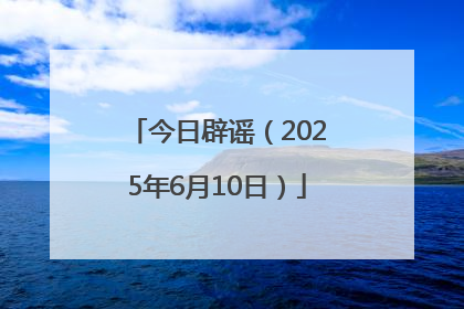今日辟谣（2025年6月10日）