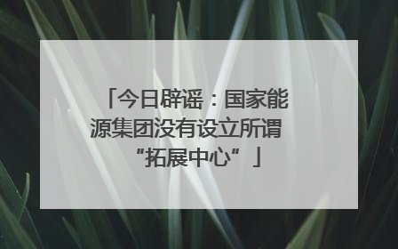 今日辟谣：国家能源集团没有设立所谓“拓展中心”
