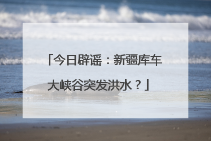 今日辟谣：新疆库车大峡谷突发洪水？