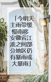 今明天主雨带缓慢南移 安徽省江淮之间部分地区仍有暴雨或大暴雨