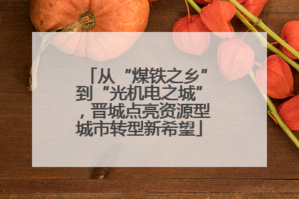 从“煤铁之乡”到“光机电之城”，晋城点亮资源型城市转型新希望