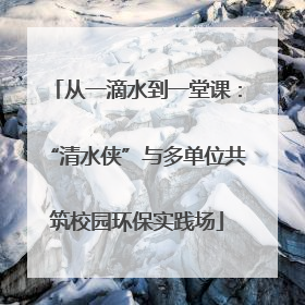 从一滴水到一堂课：“清水侠”与多单位共筑校园环保实践场