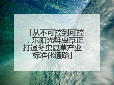 从不可控到可控，东阳光鲜虫草正打通冬虫夏草产业标准化通路