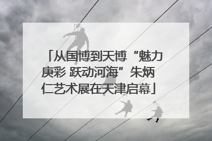 从国博到天博“魅力庚彩 跃动河海”朱炳仁艺术展在天津启幕