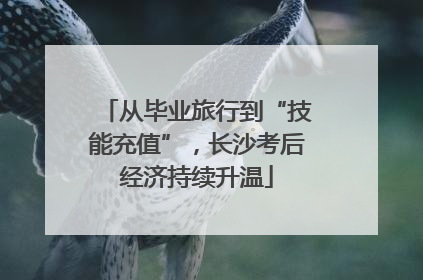 从毕业旅行到“技能充值”，长沙考后经济持续升温
