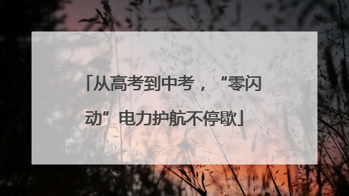 从高考到中考，“零闪动”电力护航不停歇