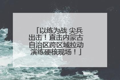 以练为战 尖兵出击！直击内蒙古自治区跨区域拉动演练硬核现场！