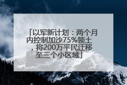 以军新计划：两个月内控制加沙75%领土，将200万平民迁移至三个小区域