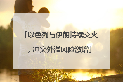 以色列与伊朗持续交火，冲突外溢风险激增