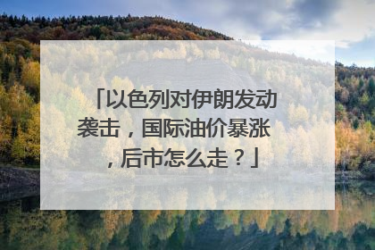 以色列对伊朗发动袭击，国际油价暴涨，后市怎么走？