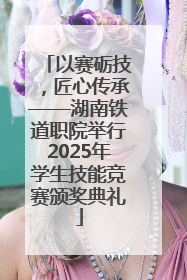以赛砺技，匠心传承——湖南铁道职院举行2025年学生技能竞赛颁奖典礼