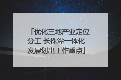 优化三地产业定位分工 长株潭一体化发展划出工作重点