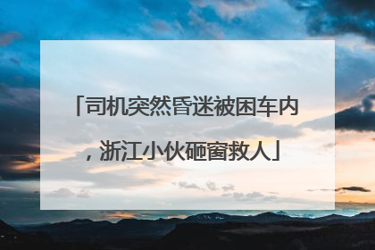 司机突然昏迷被困车内，浙江小伙砸窗救人
