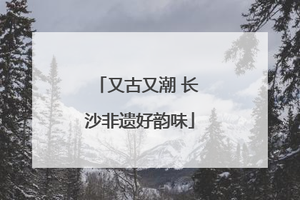 又古又潮 长沙非遗好韵味