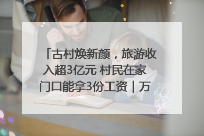 古村焕新颜，旅游收入超3亿元 村民在家门口能拿3份工资｜万千气象看四川