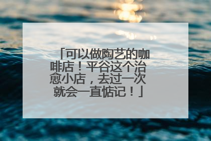 可以做陶艺的咖啡店！平谷这个治愈小店，去过一次就会一直惦记！