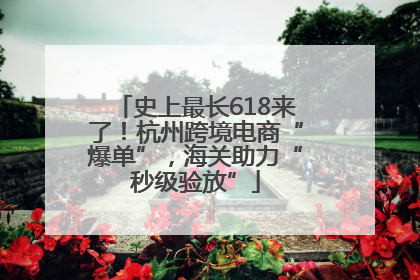 史上最长618来了！杭州跨境电商“爆单”，海关助力“秒级验放”