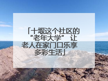 十堰这个社区的“老年大学” 让老人在家门口乐享多彩生活