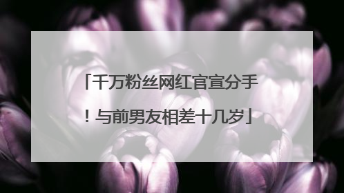 千万粉丝网红官宣分手！与前男友相差十几岁