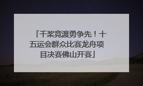 千桨竞渡勇争先！十五运会群众比赛龙舟项目决赛佛山开赛