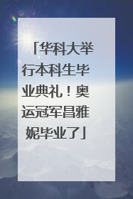 华科大举行本科生毕业典礼！奥运冠军昌雅妮毕业了