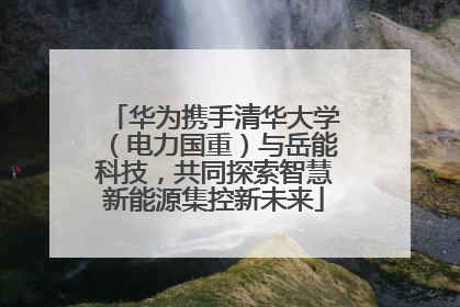 华为携手清华大学（电力国重）与岳能科技，共同探索智慧新能源集控新未来