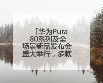 华为Pura 80系列及全场景新品发布会盛大举行，多款新品重磅亮相
