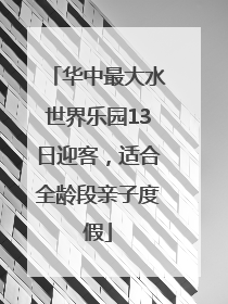 华中最大水世界乐园13日迎客，适合全龄段亲子度假