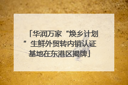 华润万家“焕乡计划”生鲜外贸转内销认证基地在东港区揭牌