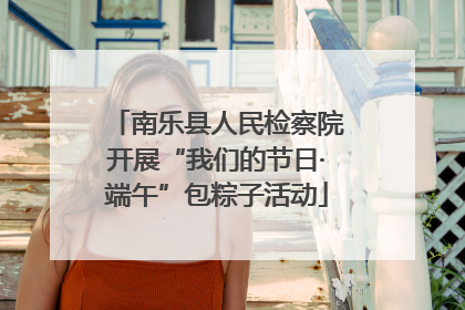 南乐县人民检察院开展“我们的节日·端午”包粽子活动
