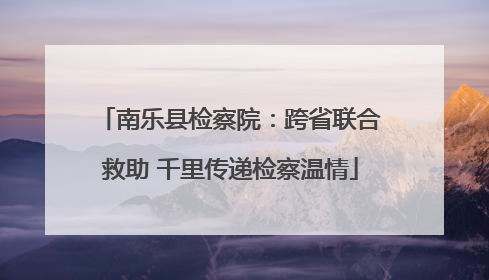南乐县检察院：跨省联合救助 千里传递检察温情