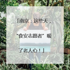 南京：这些天，“食安志愿者”暖了老人心！