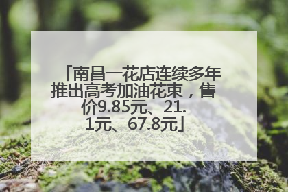 南昌一花店连续多年推出高考加油花束，售价9.85元、21.1元、67.8元