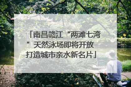 南昌赣江“两滩七湾”天然泳场即将开放 打造城市亲水新名片