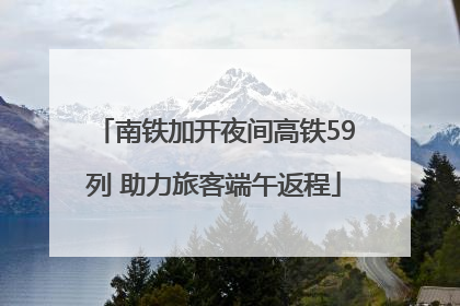 南铁加开夜间高铁59列 助力旅客端午返程