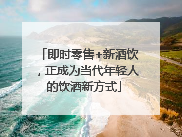 即时零售+新酒饮，正成为当代年轻人的饮酒新方式