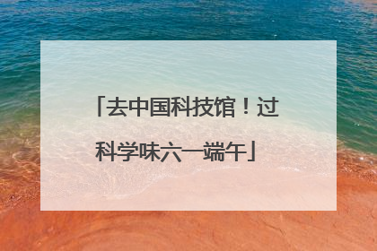 去中国科技馆！过科学味六一端午