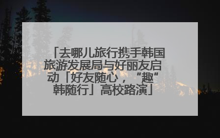 去哪儿旅行携手韩国旅游发展局与好丽友启动「好友随心，“趣”韩随行」高校路演