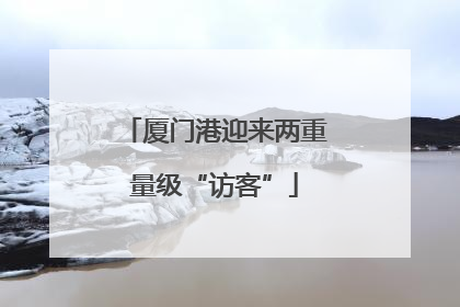 厦门港迎来两重量级“访客”