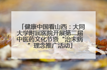健康中国看山西：大同大学附属医院开展第二届中医药文化节暨“治未病”理念推广活动