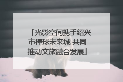 光影空间携手绍兴市棒球未来城 共同推动文旅融合发展