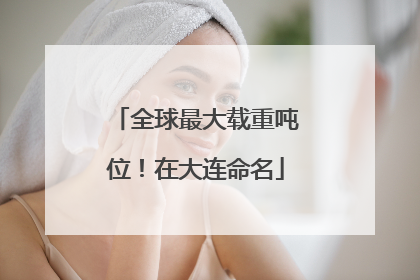 全球最大载重吨位！在大连命名