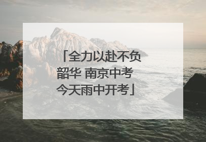 全力以赴不负韶华 南京中考今天雨中开考