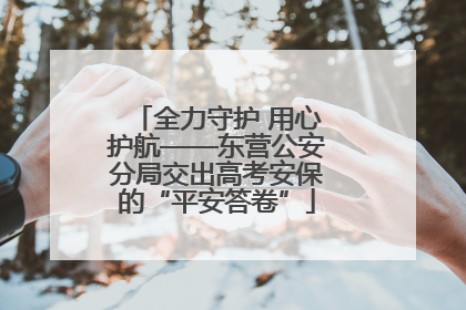 全力守护 用心护航——东营公安分局交出高考安保的“平安答卷”